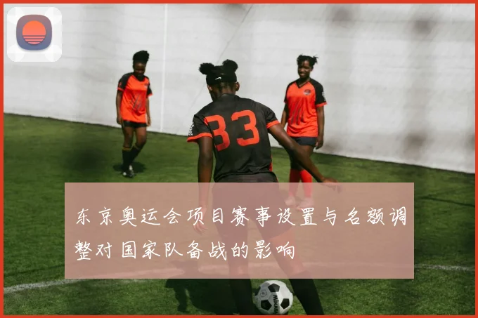 东京奥运会项目赛事设置与名额调整对国家队备战的影响