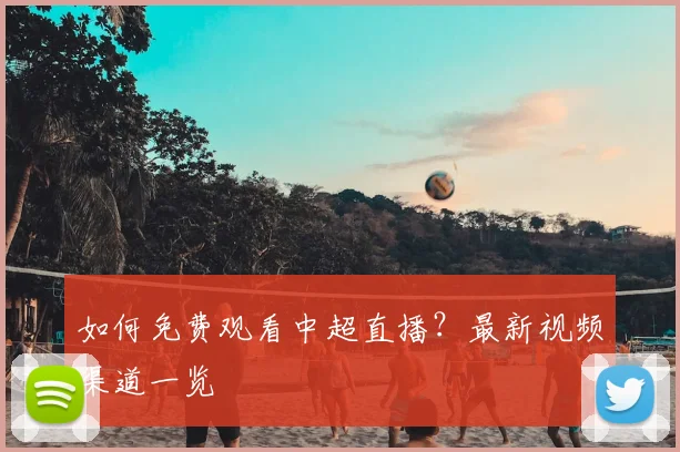 如何免费观看中超直播？最新视频渠道一览