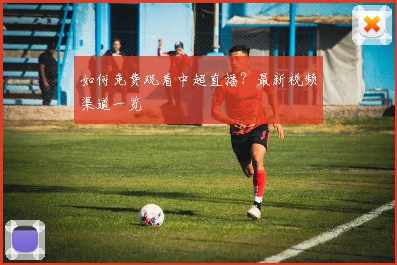 如何免费观看中超直播？最新视频渠道一览