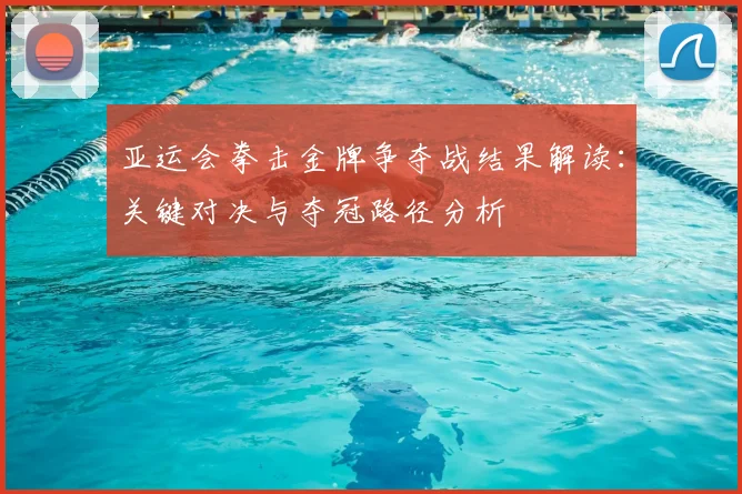 亚运会拳击金牌争夺战结果解读：关键对决与夺冠路径分析