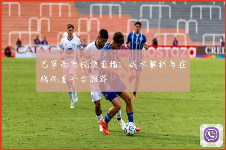 巴萨西甲视频直播：战术解析与在线观看平台推荐
