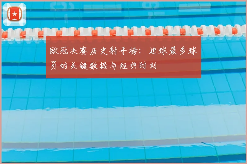 欧冠决赛历史射手榜：进球最多球员的关键数据与经典时刻